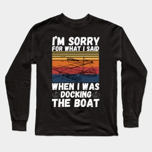 I’m sorry for what I said when I was docking the boat Long Sleeve T-Shirt